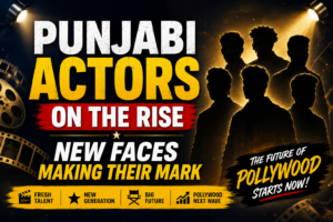 Punjabi Actors on the Rise New Faces Making Their Mark