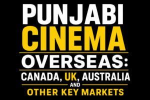 Punjabi Cinema Overseas: Canada, UK, Australia and Other Key Markets